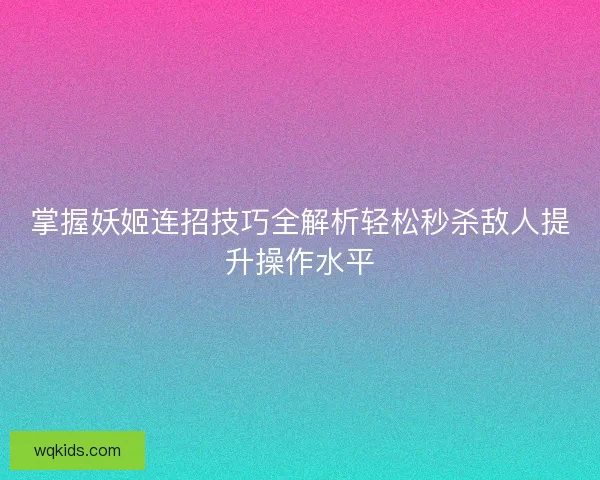 掌握妖姬连招技巧全解析轻松秒杀敌人提升操作水平