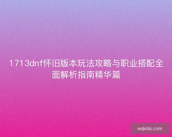 1713dnf怀旧版本玩法攻略与职业搭配全面解析指南精华篇