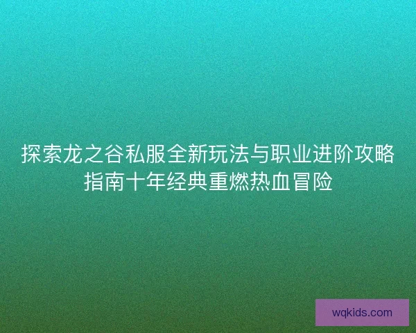 探索龙之谷私服全新玩法与职业进阶攻略指南十年经典重燃热血冒险