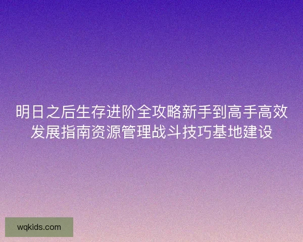 明日之后生存进阶全攻略新手到高手高效发展指南资源管理战斗技巧基地建设