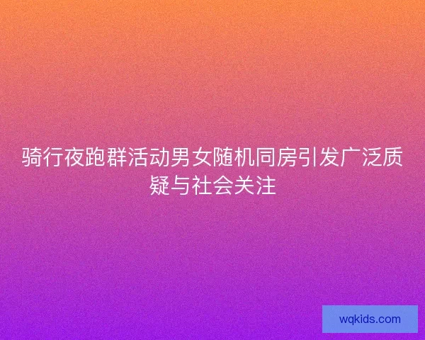 骑行夜跑群活动男女随机同房引发广泛质疑与社会关注