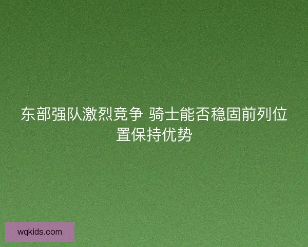 东部强队激烈竞争 骑士能否稳固前列位置保持优势