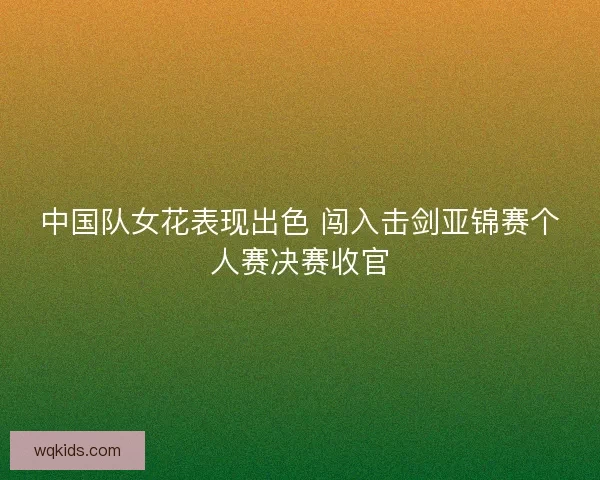 中国队女花表现出色 闯入击剑亚锦赛个人赛决赛收官
