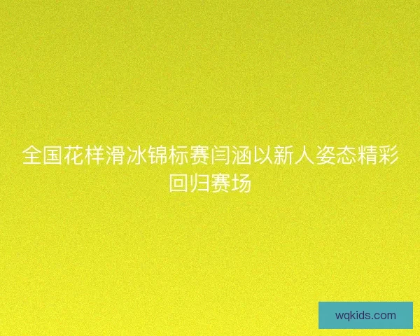 全国花样滑冰锦标赛闫涵以新人姿态精彩回归赛场