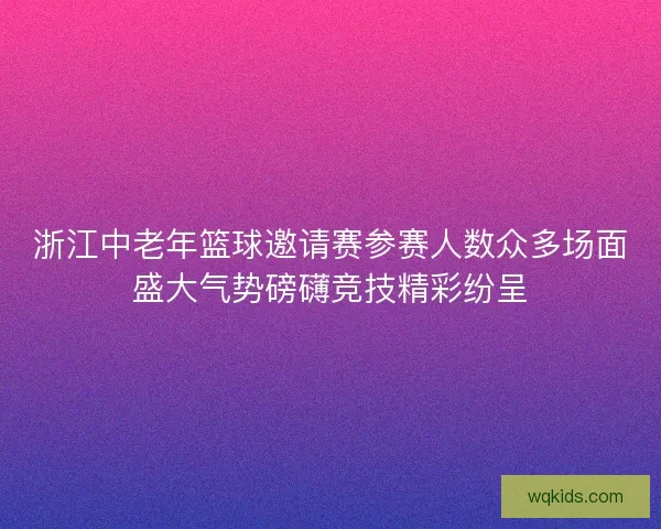 浙江中老年篮球邀请赛参赛人数众多场面盛大气势磅礴竞技精彩纷呈