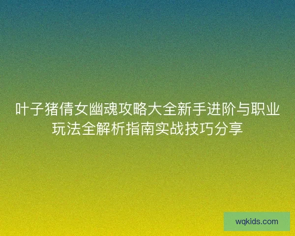 叶子猪倩女幽魂攻略大全新手进阶与职业玩法全解析指南实战技巧分享