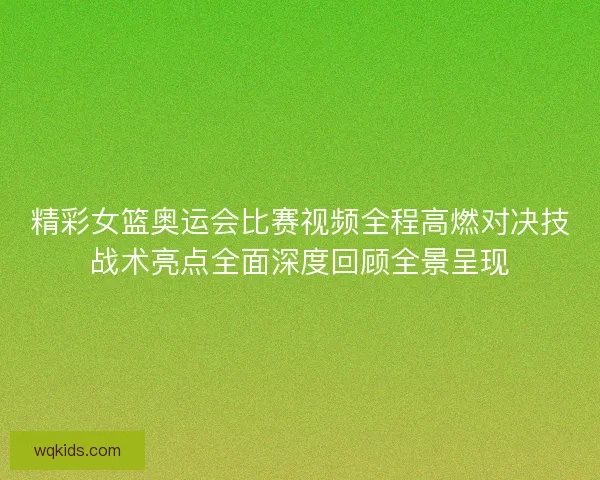 精彩女篮奥运会比赛视频全程高燃对决技战术亮点全面深度回顾全景呈现