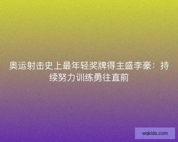 奥运射击史上最年轻奖牌得主盛李豪：持续努力训练勇往直前