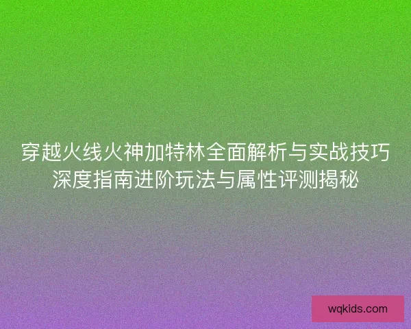 穿越火线火神加特林全面解析与实战技巧深度指南进阶玩法与属性评测揭秘