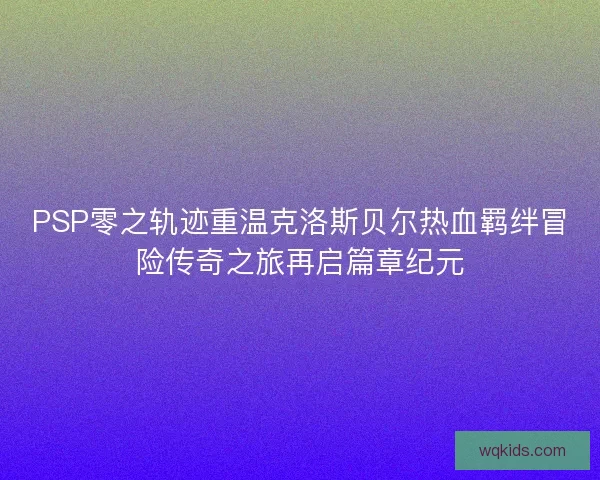 PSP零之轨迹重温克洛斯贝尔热血羁绊冒险传奇之旅再启篇章纪元