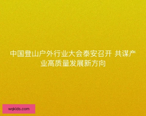 中国登山户外行业大会泰安召开 共谋产业高质量发展新方向