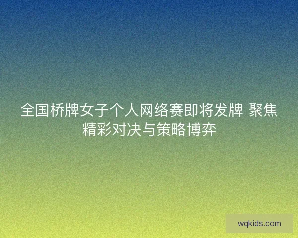 全国桥牌女子个人网络赛即将发牌 聚焦精彩对决与策略博弈