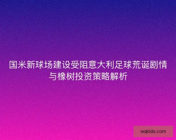 国米新球场建设受阻意大利足球荒诞剧情与橡树投资策略解析