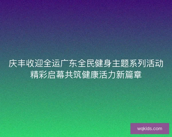 庆丰收迎全运广东全民健身主题系列活动精彩启幕共筑健康活力新篇章
