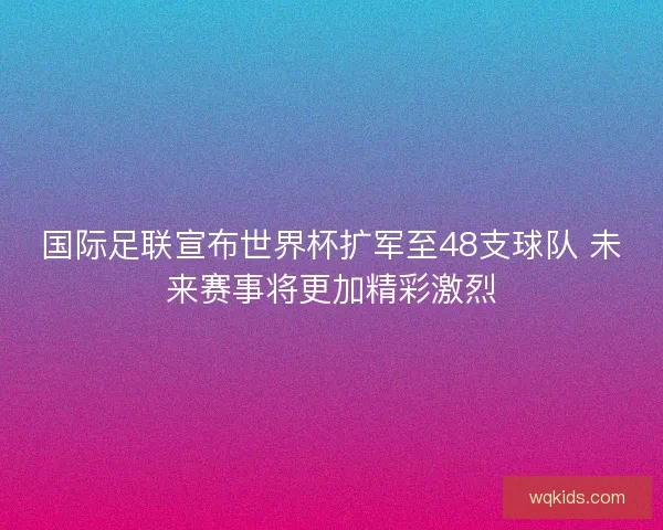 国际足联宣布世界杯扩军至48支球队 未来赛事将更加精彩激烈